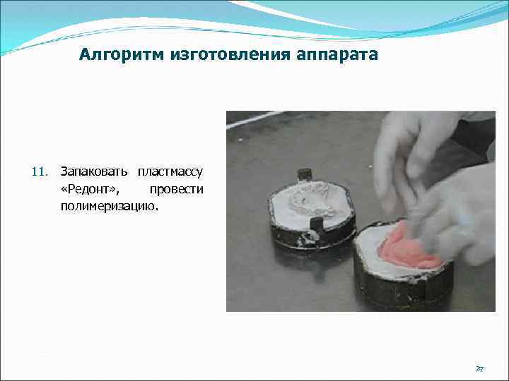 Алгоритм изготовления аппарата 11. Запаковать пластмассу «Редонт» , провести полимеризацию. 27 