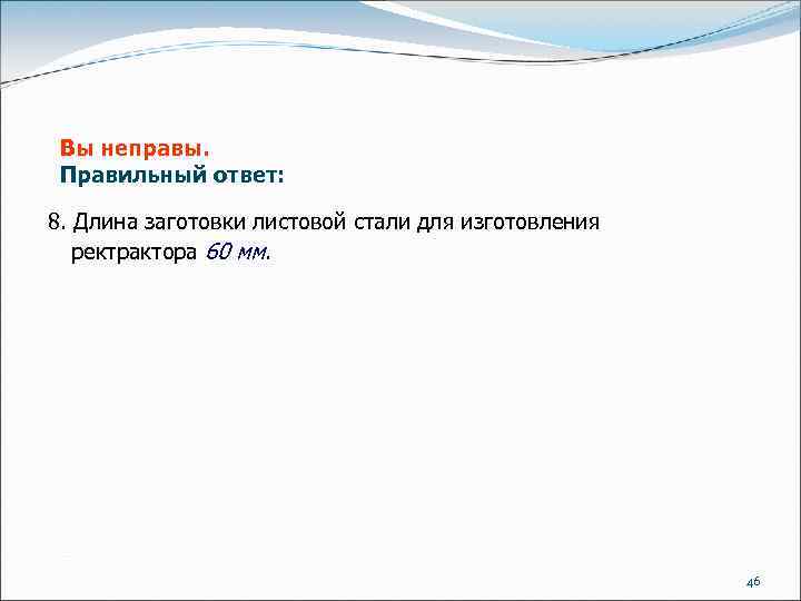 Вы неправы. Правильный ответ: 8. Длина заготовки листовой стали для изготовления ректрактора 60 мм.