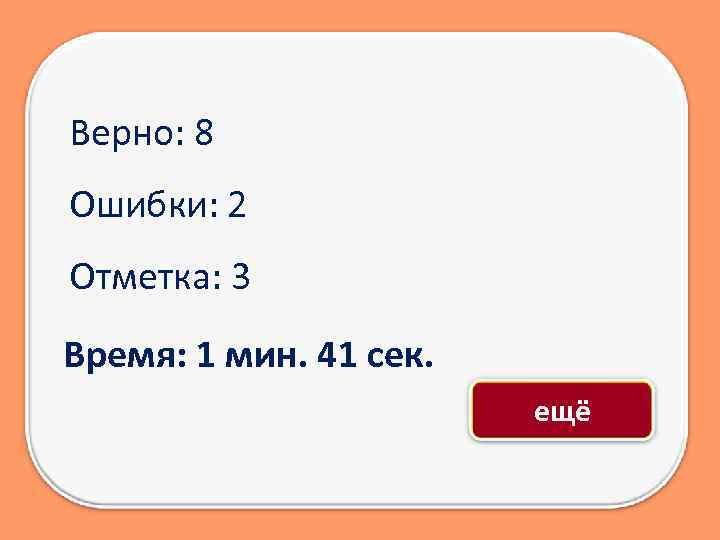 Верно: 8 Ошибки: 2 Отметка: 3 Время: 1 мин. 41 сек. ещё 