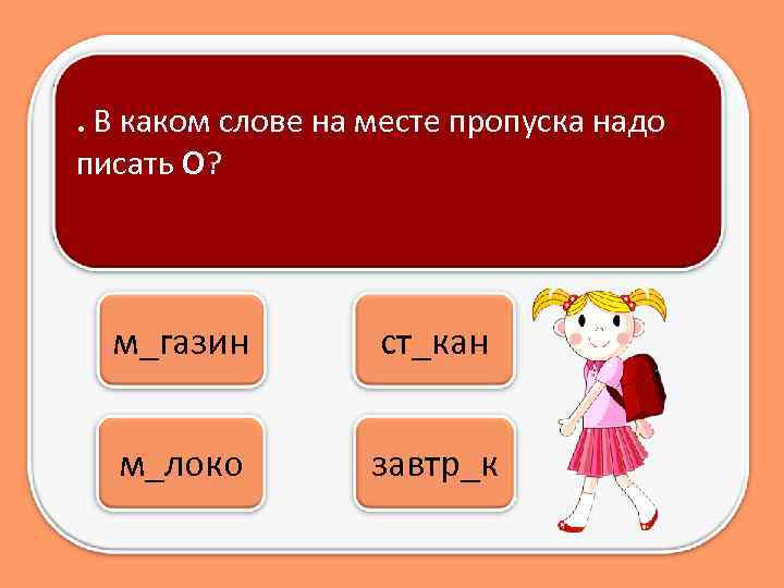 . В каком слове на месте пропуска надо писать О? м_газин ст_кан м_локо завтр_к