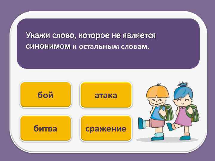 Укажи слово, которое не является синонимом к остальным словам. бой атака битва сражение 