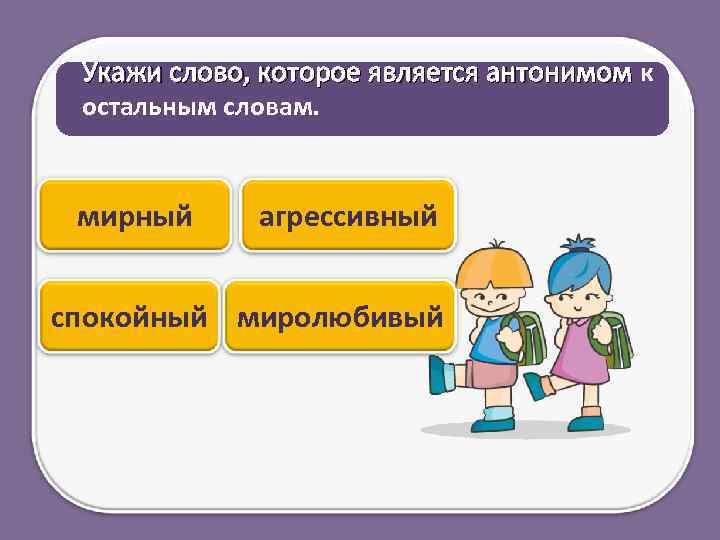 Укажи слово, которое является антонимом к остальным словам. мирный агрессивный спокойный миролюбивый 