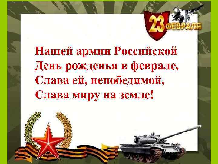 Нашей армии Российской День рожденья в феврале, Слава ей, непобедимой, Слава миру на земле!