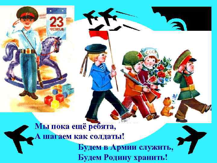 Мы пока ещё ребята, А шагаем как солдаты! Будем в Армии служить, Будем Родину