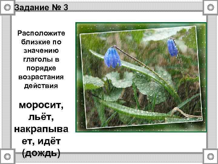 Задание № 3 Расположите близкие по значению глаголы в порядке возрастания действия моросит, льёт,