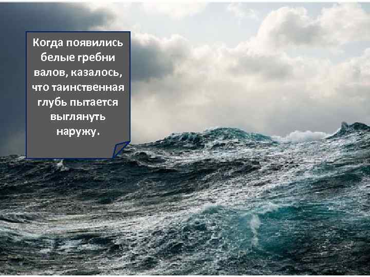 Когда появились белые гребни валов, казалось, что таинственная глубь пытается выглянуть наружу. 