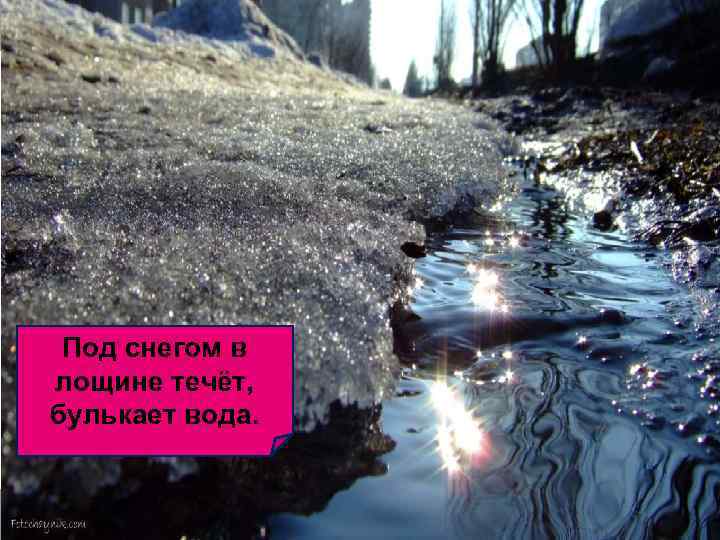 Под снегом в лощине течёт, булькает вода. 
