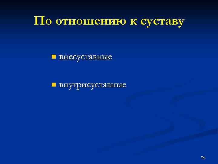 По отношению к суставу n внесуставные n внутрисуставные 74 