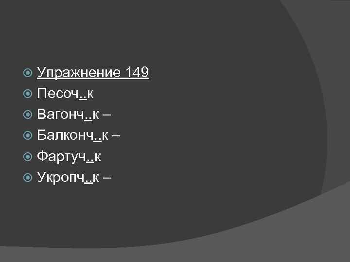 Упражнение 149 Песоч. . к Вагонч. . к – Балконч. . к – Фартуч.