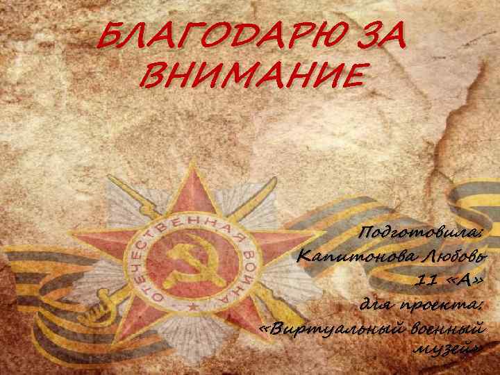 БЛАГОДАРЮ ЗА ВНИМАНИЕ Подготовила: Капитонова Любовь 11 «А» для проекта: «Виртуальный военный музей» 