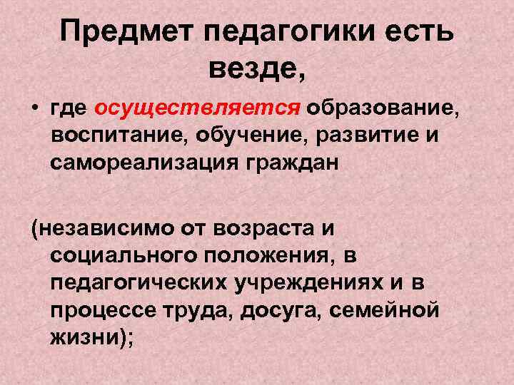 Предмет педагогики есть везде, • где осуществляется образование, воспитание, обучение, развитие и самореализация граждан