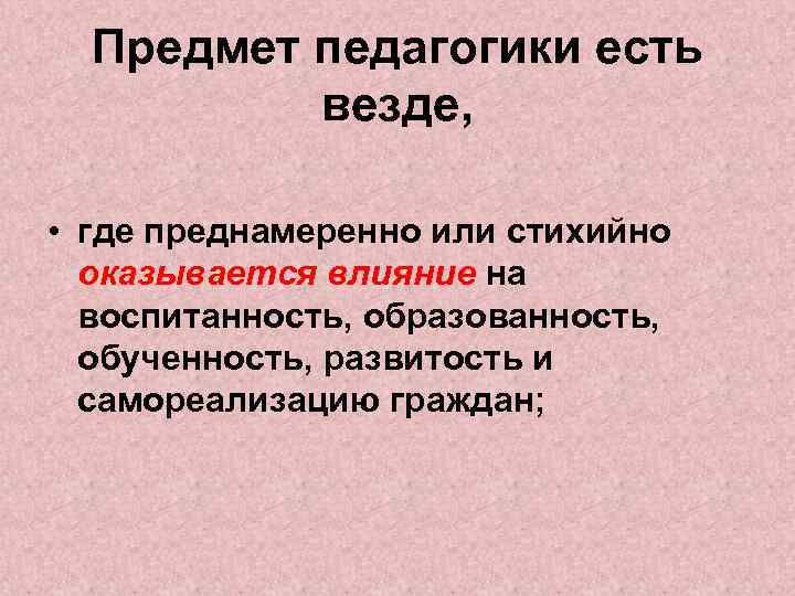 Предмет педагогики есть везде, • где преднамеренно или стихийно оказывается влияние на воспитанность, образованность,