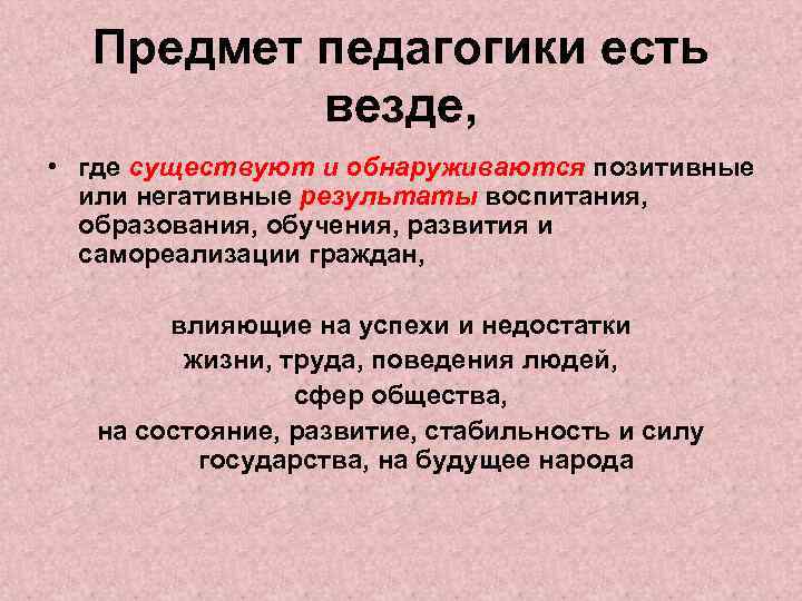 Предмет педагогики есть везде, • где существуют и обнаруживаются позитивные или негативные результаты воспитания,