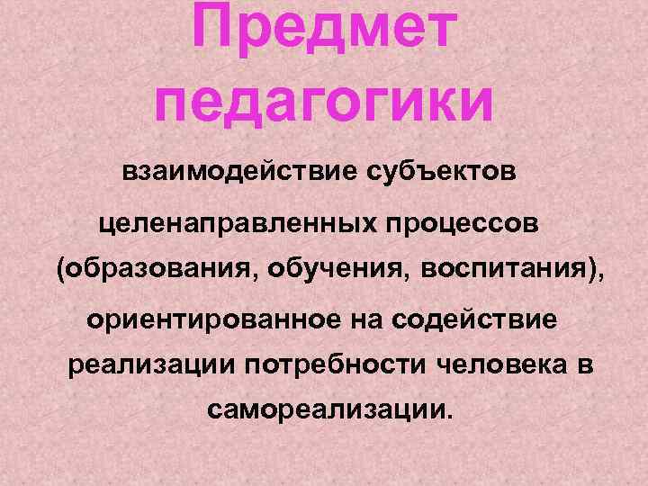 Предмет педагогики взаимодействие субъектов целенаправленных процессов (образования, обучения, воспитания), ориентированное на содействие реализации потребности