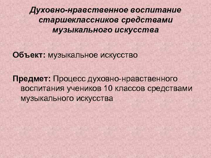 Духовно-нравственное воспитание старшеклассников средствами музыкального искусства Объект: музыкальное искусство Предмет: Процесс духовно-нравственного воспитания учеников