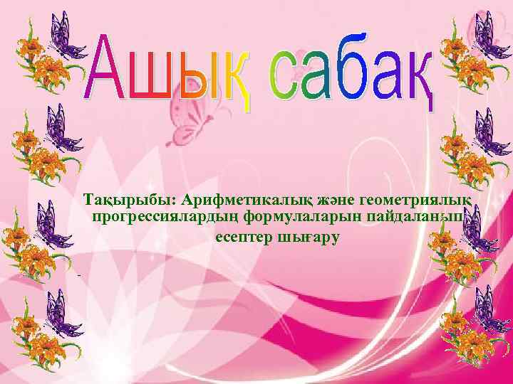 Тақырыбы: Арифметикалық және геометриялық прогрессиялардың формулаларын пайдаланып есептер шығару - Ашық сабақтар 