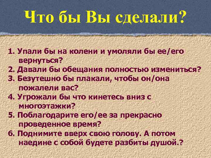 Что бы Вы сделали? 1. Упали бы на колени и умоляли бы ее/его вернуться?