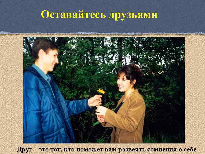 Оставайтесь друзьями Друг – это тот, кто поможет вам развеять сомнения о себе 