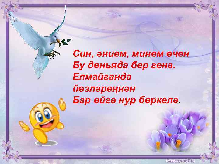 Син, әнием, минем өчен Бу дөньяда бер генә. Елмайганда йөзләреңнән Бар өйгә нур бөркелә.