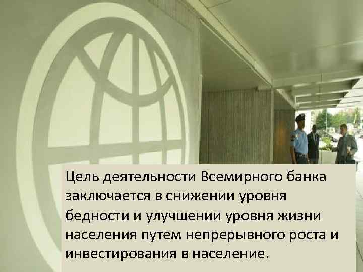 Цель деятельности Всемирного банка заключается в снижении уровня бедности и улучшении уровня жизни населения