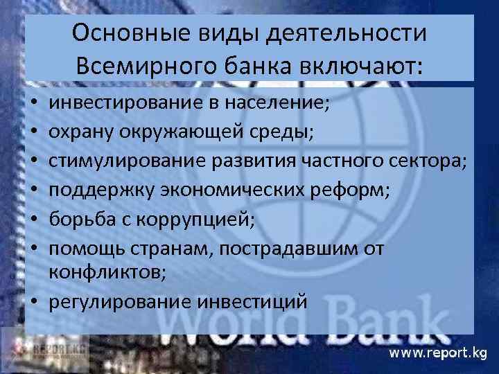 Основные виды деятельности Всемирного банка включают: инвестирование в население; охрану окружающей среды; стимулирование развития