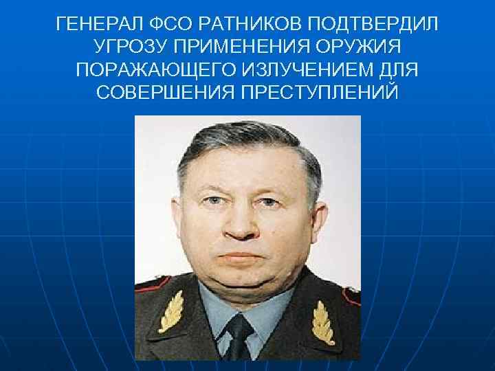 ГЕНЕРАЛ ФСО РАТНИКОВ ПОДТВЕРДИЛ УГРОЗУ ПРИМЕНЕНИЯ ОРУЖИЯ ПОРАЖАЮЩЕГО ИЗЛУЧЕНИЕМ ДЛЯ СОВЕРШЕНИЯ ПРЕСТУПЛЕНИЙ 