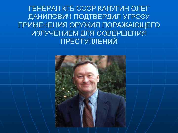 ГЕНЕРАЛ КГБ СССР КАЛУГИН ОЛЕГ ДАНИЛОВИЧ ПОДТВЕРДИЛ УГРОЗУ ПРИМЕНЕНИЯ ОРУЖИЯ ПОРАЖАЮЩЕГО ИЗЛУЧЕНИЕМ ДЛЯ СОВЕРШЕНИЯ