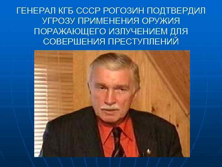 ГЕНЕРАЛ КГБ СССР РОГОЗИН ПОДТВЕРДИЛ УГРОЗУ ПРИМЕНЕНИЯ ОРУЖИЯ ПОРАЖАЮЩЕГО ИЗЛУЧЕНИЕМ ДЛЯ СОВЕРШЕНИЯ ПРЕСТУПЛЕНИЙ 