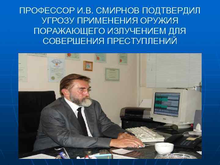 ПРОФЕССОР И. В. СМИРНОВ ПОДТВЕРДИЛ УГРОЗУ ПРИМЕНЕНИЯ ОРУЖИЯ ПОРАЖАЮЩЕГО ИЗЛУЧЕНИЕМ ДЛЯ СОВЕРШЕНИЯ ПРЕСТУПЛЕНИЙ 