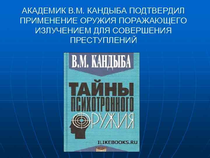 АКАДЕМИК В. М. КАНДЫБА ПОДТВЕРДИЛ ПРИМЕНЕНИЕ ОРУЖИЯ ПОРАЖАЮЩЕГО ИЗЛУЧЕНИЕМ ДЛЯ СОВЕРШЕНИЯ ПРЕСТУПЛЕНИЙ 