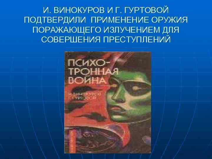 И. ВИНОКУРОВ И Г. ГУРТОВОЙ ПОДТВЕРДИЛИ ПРИМЕНЕНИЕ ОРУЖИЯ ПОРАЖАЮЩЕГО ИЗЛУЧЕНИЕМ ДЛЯ СОВЕРШЕНИЯ ПРЕСТУПЛЕНИЙ 