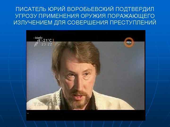 ПИСАТЕЛЬ ЮРИЙ ВОРОБЬЕВСКИЙ ПОДТВЕРДИЛ УГРОЗУ ПРИМЕНЕНИЯ ОРУЖИЯ ПОРАЖАЮЩЕГО ИЗЛУЧЕНИЕМ ДЛЯ СОВЕРШЕНИЯ ПРЕСТУПЛЕНИЙ 