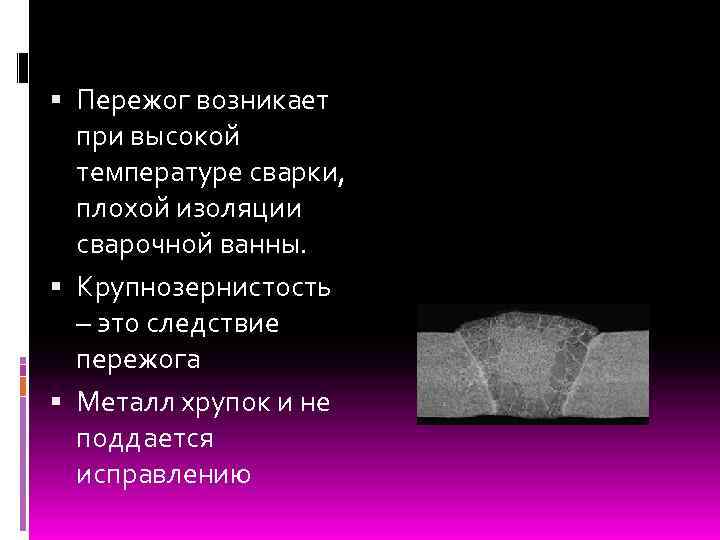 Пережог возникает при высокой температуре сварки, плохой изоляции сварочной ванны. Крупнозернистость – это