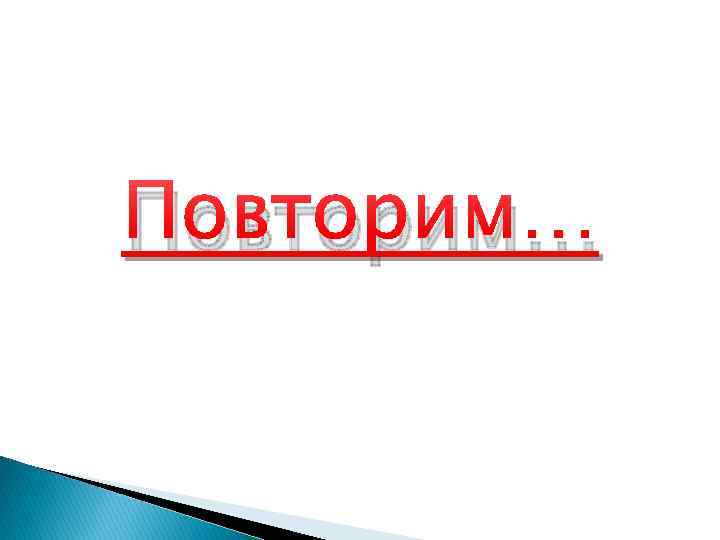 Повторим… 