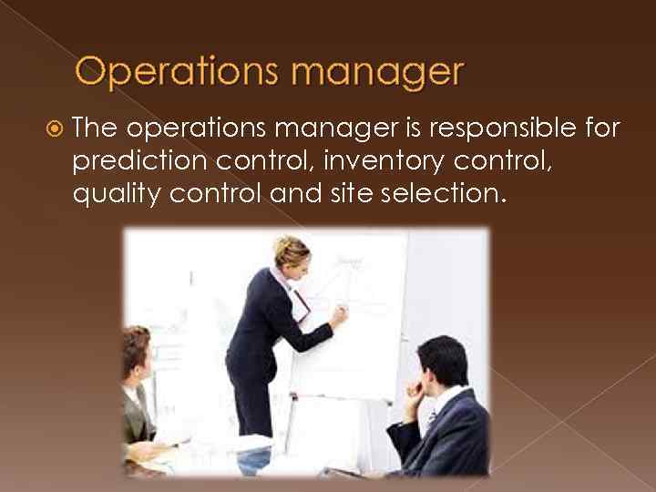 Operations manager The operations manager is responsible for prediction control, inventory control, quality control