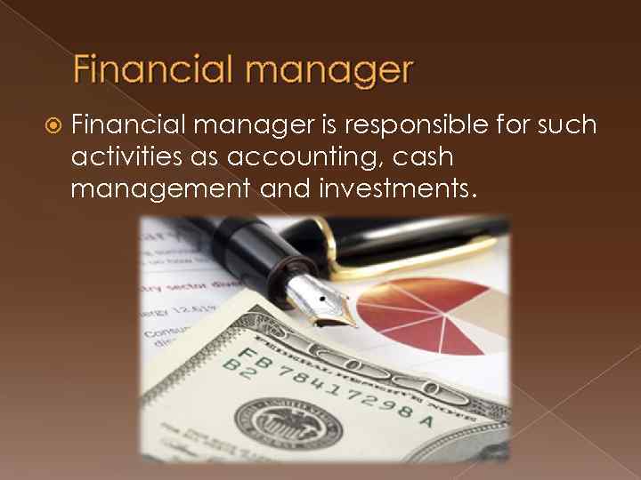 Financial manager is responsible for such activities as accounting, cash management and investments. 