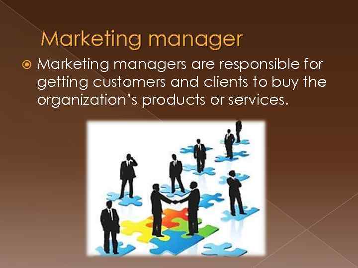 Marketing manager Marketing managers are responsible for getting customers and clients to buy the