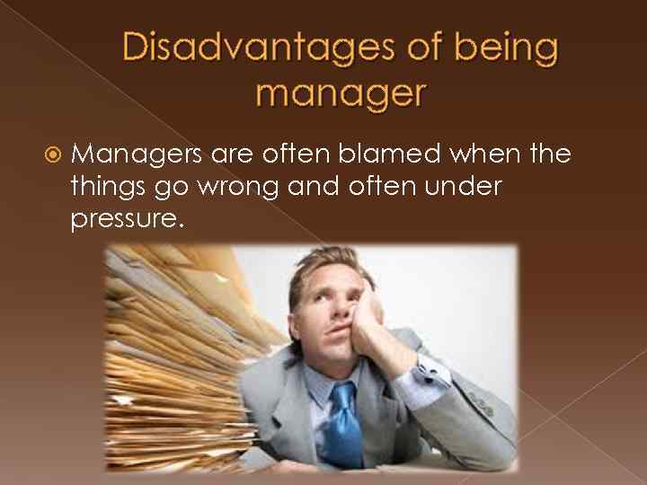 Disadvantages of being manager Managers are often blamed when the things go wrong and
