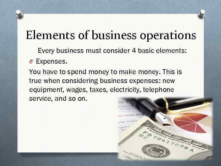 Elements of business operations Every business must consider 4 basic elements: O Expenses. You