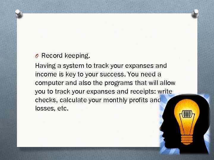 O Record keeping. Having a system to track your expanses and income is key