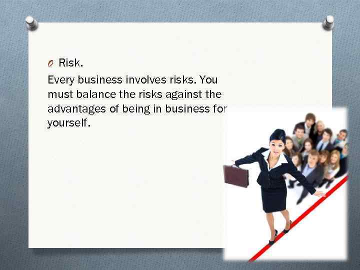 O Risk. Every business involves risks. You must balance the risks against the advantages
