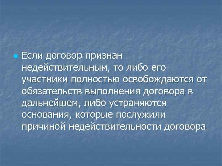 n Если договор признан недействительным, то либо его участники полностью освобождаются от обязательств выполнения