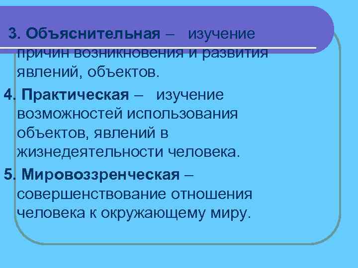 3. Объяснительная – изучение причин возникновения и развития явлений, объектов. 4. Практическая – изучение