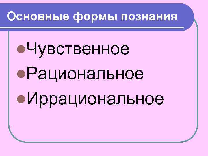 Основные формы познания l. Чувственное l. Рациональное l. Иррациональное 