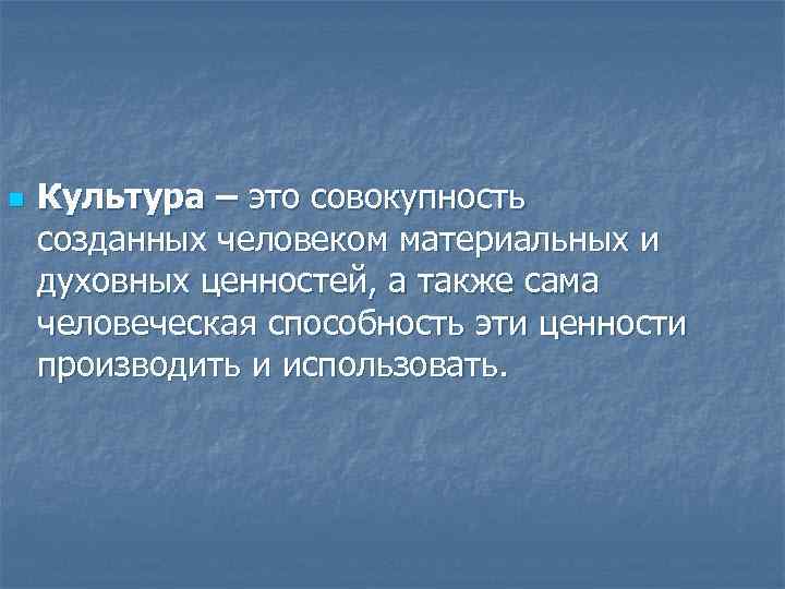 n Культура – это совокупность созданных человеком материальных и духовных ценностей, а также сама