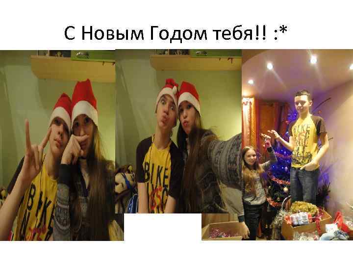 С Новым Годом тебя!! : * 