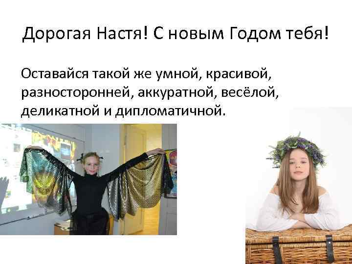 Дорогая Настя! С новым Годом тебя! Оставайся такой же умной, красивой, разносторонней, аккуратной, весёлой,