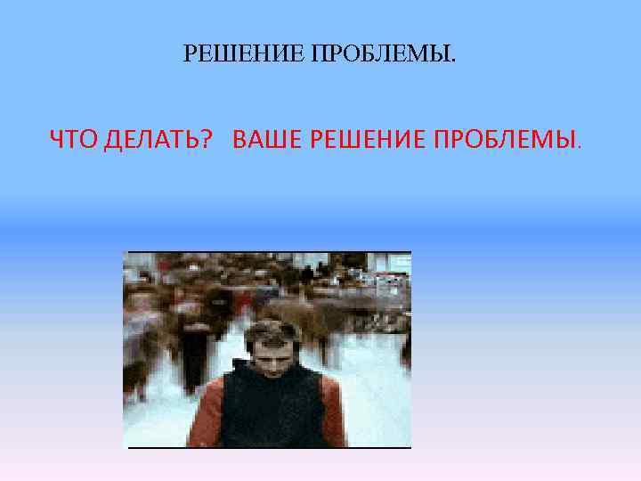 РЕШЕНИЕ ПРОБЛЕМЫ. ЧТО ДЕЛАТЬ? ВАШЕ РЕШЕНИЕ ПРОБЛЕМЫ. 