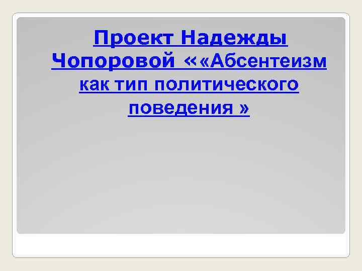 Проект Надежды Чопоровой « «Абсентеизм как тип политического поведения » 