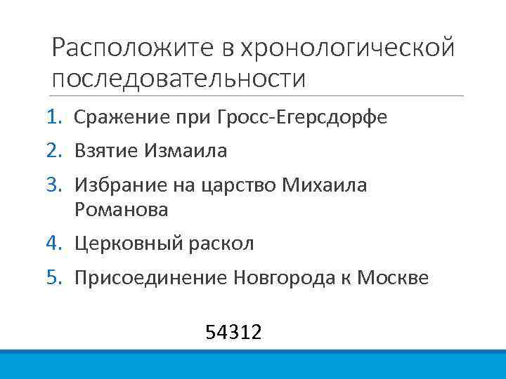 Расположите в хронологической последовательности 1. Сражение при Гросс-Егерсдорфе 2. Взятие Измаила 3. Избрание на